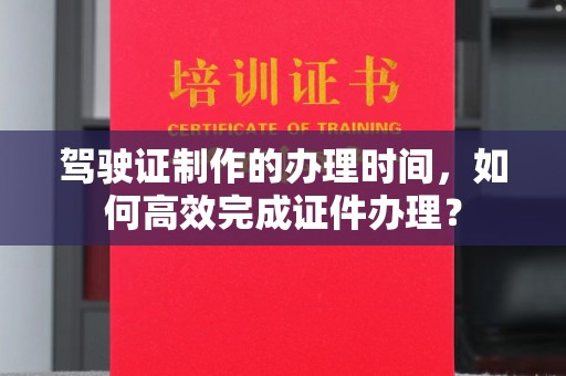 米林驾驶证制作的办理时间，如何高效完成证件办理？