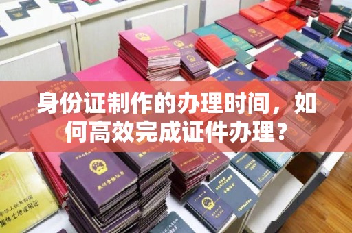 米林身份证制作的办理时间，如何高效完成证件办理？