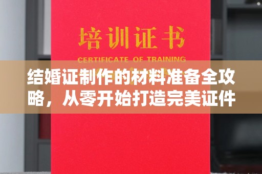 米林结婚证制作的材料准备全攻略，从零开始打造完美证件
