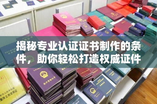 米林揭秘专业认证证书制作的条件，助你轻松打造权威证件