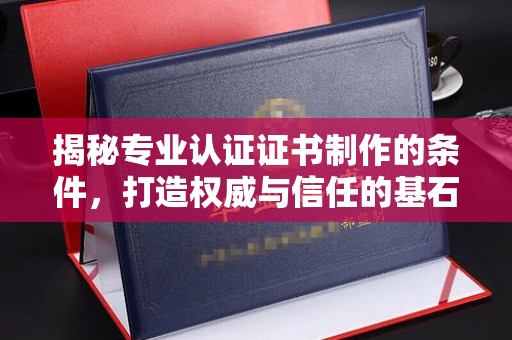 米林揭秘专业认证证书制作的条件，打造权威与信任的基石