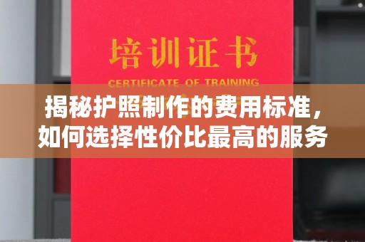 米林揭秘护照制作的费用标准，如何选择性价比最高的服务？