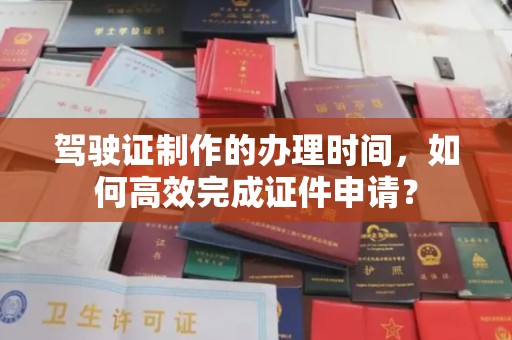 米林驾驶证制作的办理时间，如何高效完成证件申请？