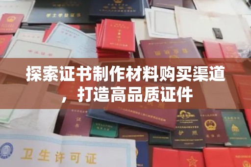 米林探索证书制作材料购买渠道，打造高品质证件