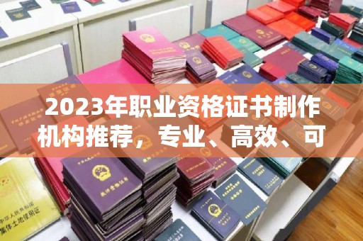 米林2023年职业资格证书制作机构推荐，专业、高效、可靠的选择指南